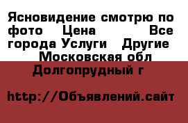 Ясновидение смотрю по фото  › Цена ­ 2 000 - Все города Услуги » Другие   . Московская обл.,Долгопрудный г.
